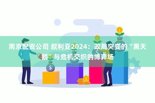 南京配资公司 叙利亚2024：政局突变的“黑天鹅”与危机交织的博弈场
