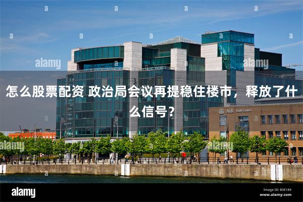 怎么股票配资 政治局会议再提稳住楼市，释放了什么信号？