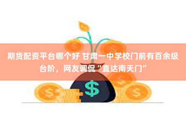 期货配资平台哪个好 甘肃一中学校门前有百余级台阶，网友调侃“直达南天门”