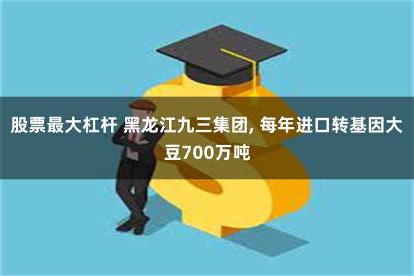 股票最大杠杆 黑龙江九三集团, 每年进口转基因大豆700万吨