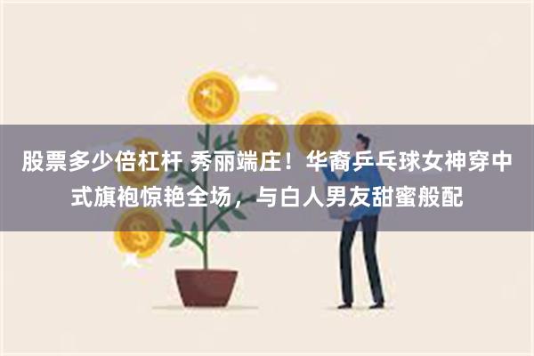 股票多少倍杠杆 秀丽端庄！华裔乒乓球女神穿中式旗袍惊艳全场，与白人男友甜蜜般配
