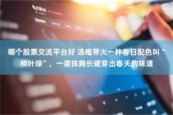 哪个股票交流平台好 汤唯带火一种春日配色叫“柳叶绿”，一袭抹胸长裙穿出春天的味道