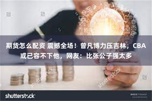 期货怎么配资 震撼全场！曾凡博力压吉林，CBA或已容不下他，网友：比张公子强太多