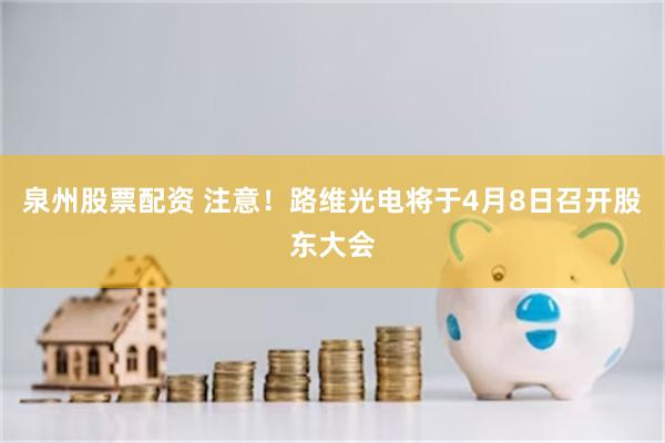 泉州股票配资 注意！路维光电将于4月8日召开股东大会