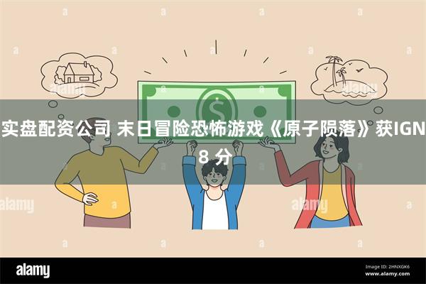 实盘配资公司 末日冒险恐怖游戏《原子陨落》获IGN 8 分