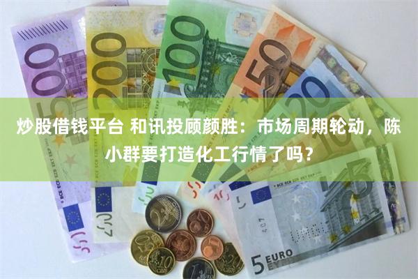 炒股借钱平台 和讯投顾颜胜：市场周期轮动，陈小群要打造化工行情了吗？