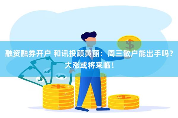 融资融券开户 和讯投顾黄丽：周三散户能出手吗？大涨或将来临！