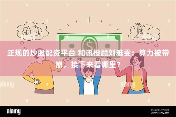 正规的炒股配资平台 和讯投顾刘雅雯：算力被带崩，接下来看哪里？
