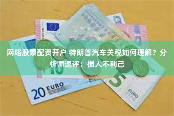 网络股票配资开户 特朗普汽车关税如何理解？分析师速评：损人不利己
