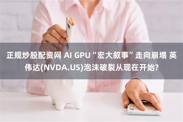 正规炒股配资网 AI GPU“宏大叙事”走向崩塌 英伟达(NVDA.US)泡沫破裂从现在开始?