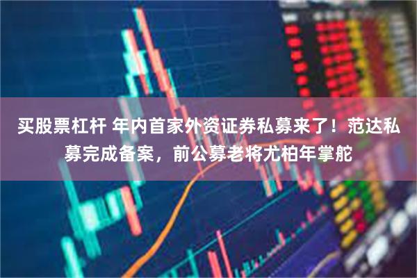 买股票杠杆 年内首家外资证券私募来了！范达私募完成备案，前公募老将尤柏年掌舵