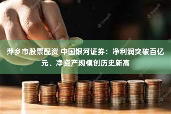 萍乡市股票配资 中国银河证券：净利润突破百亿元、净资产规模创历史新高