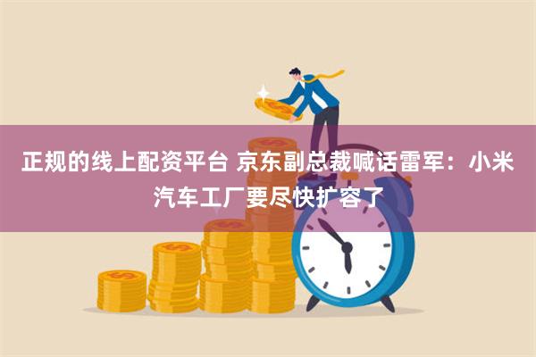 正规的线上配资平台 京东副总裁喊话雷军：小米汽车工厂要尽快扩容了