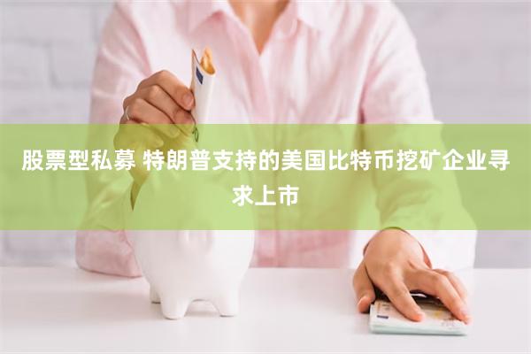 股票型私募 特朗普支持的美国比特币挖矿企业寻求上市