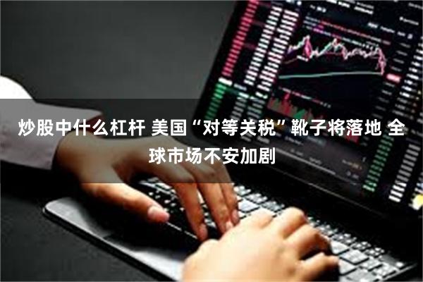 炒股中什么杠杆 美国“对等关税”靴子将落地 全球市场不安加剧