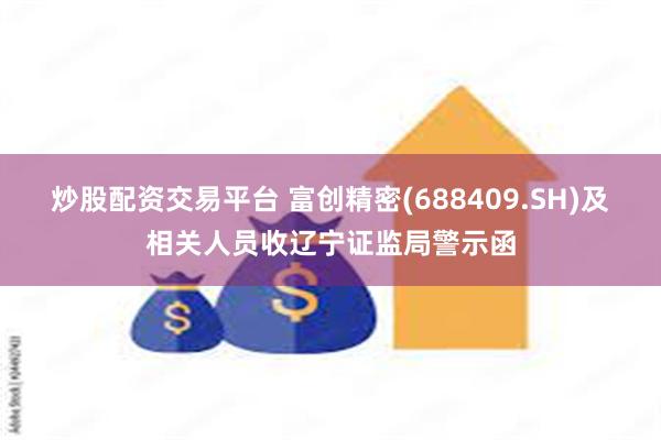炒股配资交易平台 富创精密(688409.SH)及相关人员收辽宁证监局警示函