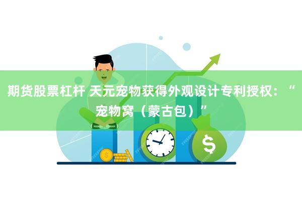 期货股票杠杆 天元宠物获得外观设计专利授权：“宠物窝（蒙古包）”