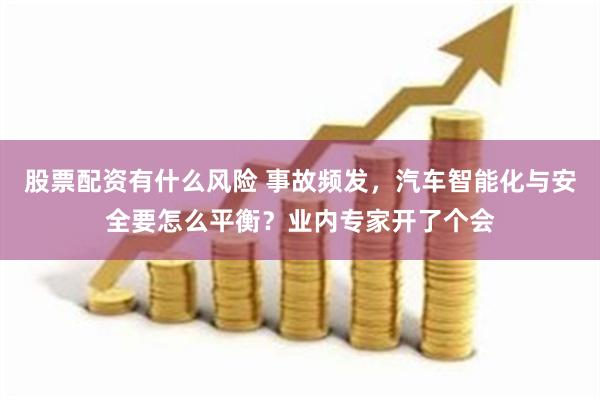 股票配资有什么风险 事故频发，汽车智能化与安全要怎么平衡？业内专家开了个会