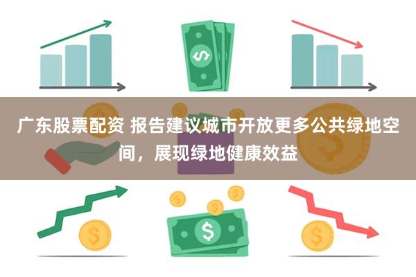 广东股票配资 报告建议城市开放更多公共绿地空间，展现绿地健康效益