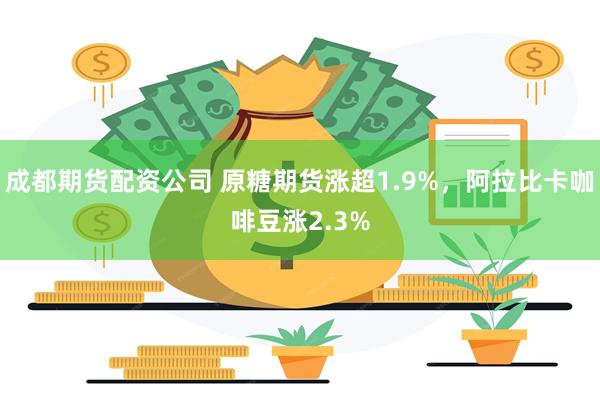 成都期货配资公司 原糖期货涨超1.9%，阿拉比卡咖啡豆涨2.3%