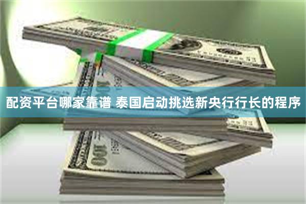 配资平台哪家靠谱 泰国启动挑选新央行行长的程序