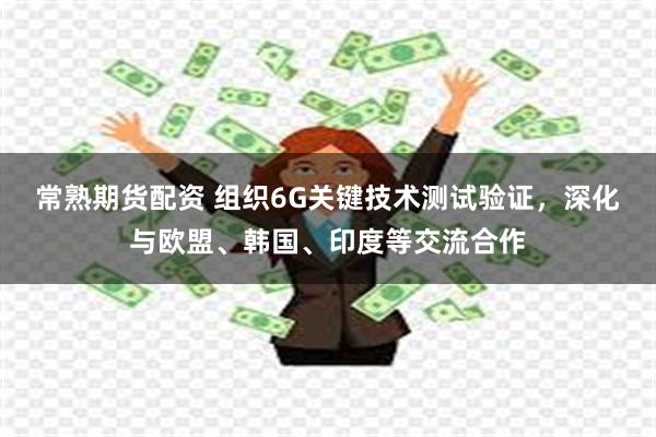 常熟期货配资 组织6G关键技术测试验证，深化与欧盟、韩国、印度等交流合作