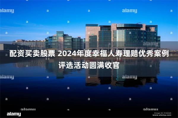 配资买卖股票 2024年度幸福人寿理赔优秀案例评选活动圆满收官