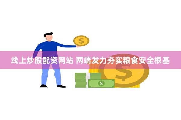 线上炒股配资网站 两端发力夯实粮食安全根基