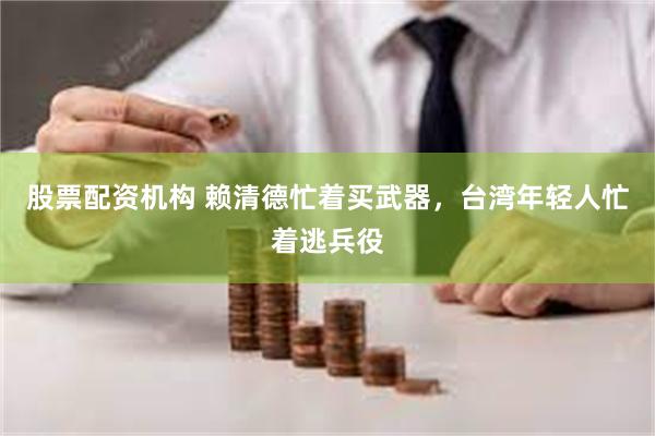 股票配资机构 赖清德忙着买武器，台湾年轻人忙着逃兵役