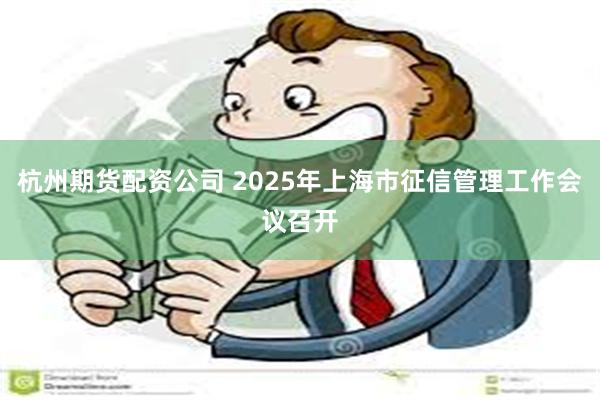 杭州期货配资公司 2025年上海市征信管理工作会议召开