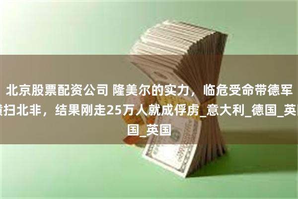 北京股票配资公司 隆美尔的实力，临危受命带德军横扫北非，结果刚走25万人就成俘虏_意大利_德国_英国