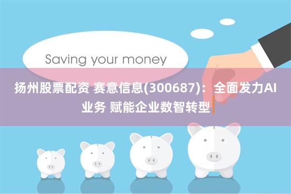 扬州股票配资 赛意信息(300687)：全面发力AI业务 赋能企业数智转型