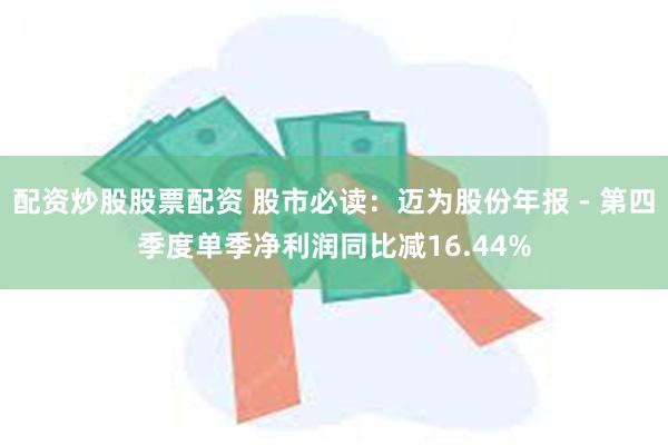 配资炒股股票配资 股市必读：迈为股份年报 - 第四季度单季净利润同比减16.44%