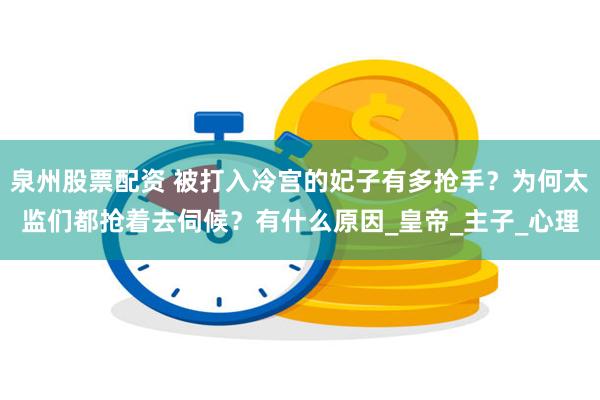 泉州股票配资 被打入冷宫的妃子有多抢手？为何太监们都抢着去伺候？有什么原因_皇帝_主子_心理