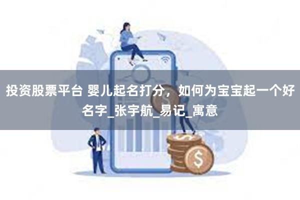 投资股票平台 婴儿起名打分，如何为宝宝起一个好名字_张宇航_易记_寓意