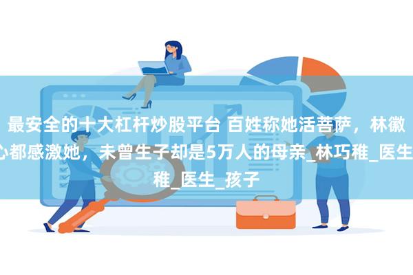 最安全的十大杠杆炒股平台 百姓称她活菩萨，林徽因冰心都感激她，未曾生子却是5万人的母亲_林巧稚_医生_孩子