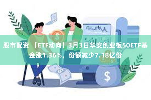 股市配资 【ETF动向】3月3日华安创业板50ETF基金涨1.36%，份额减少7.18亿份