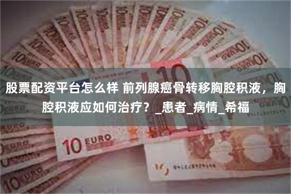 股票配资平台怎么样 前列腺癌骨转移胸腔积液，胸腔积液应如何治疗？_患者_病情_希福