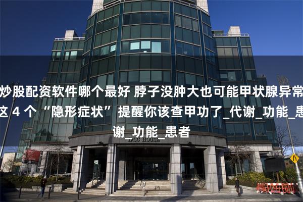 炒股配资软件哪个最好 脖子没肿大也可能甲状腺异常！这 4 个 “隐形症状” 提醒你该查甲功了_代谢_功能_患者