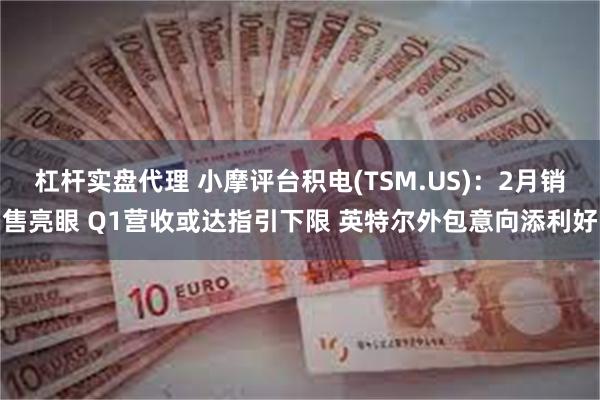 杠杆实盘代理 小摩评台积电(TSM.US)：2月销售亮眼 Q1营收或达指引下限 英特尔外包意向添利好