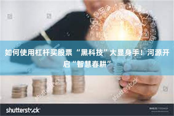 如何使用杠杆买股票 “黑科技”大显身手！河源开启“智慧春耕”