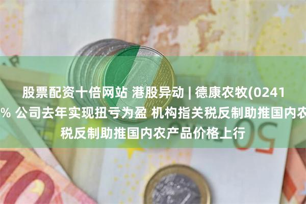 股票配资十倍网站 港股异动 | 德康农牧(02419)一度涨超11% 公司去年实现扭亏为盈 机构指关税反制助推国内农产品价格上行