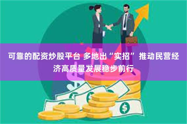 可靠的配资炒股平台 多地出“实招” 推动民营经济高质量发展稳步前行