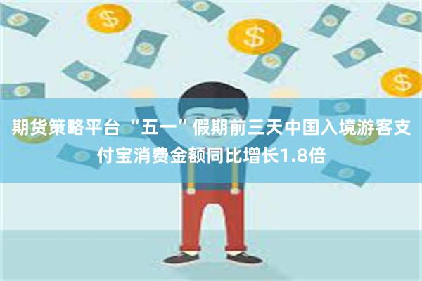 期货策略平台 “五一”假期前三天中国入境游客支付宝消费金额同比增长1.8倍
