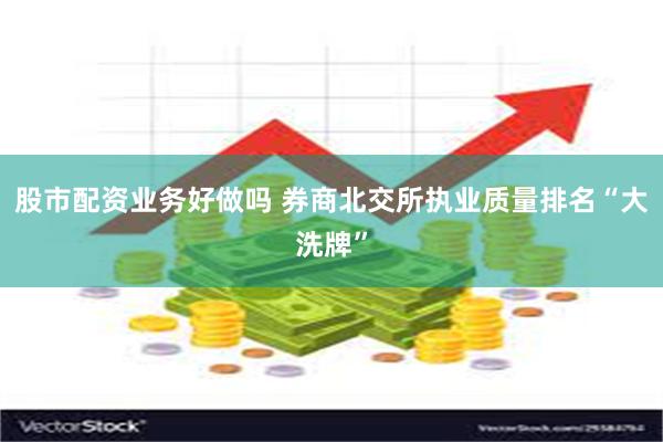 股市配资业务好做吗 券商北交所执业质量排名“大洗牌”