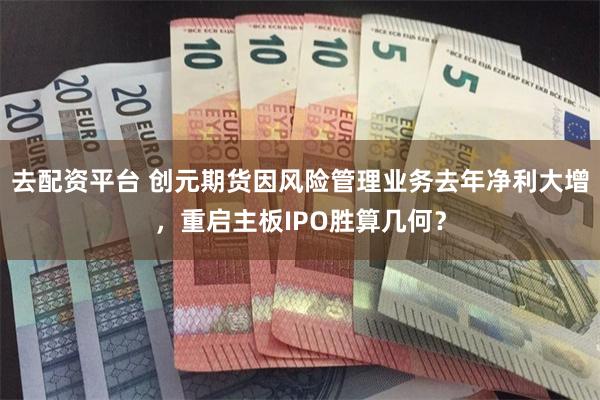 去配资平台 创元期货因风险管理业务去年净利大增，重启主板IPO胜算几何？
