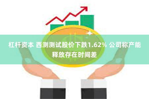 杠杆资本 西测测试股价下跌1.62% 公司称产能释放存在时间差