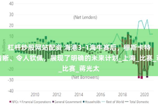 杠杆炒股网站配资 海港3-1海牛赛后，穆斯卡特发言清晰、令人钦佩，展现了明确的未来计划_上海_比赛_蒋光太