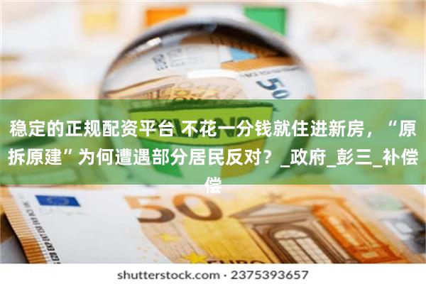 稳定的正规配资平台 不花一分钱就住进新房，“原拆原建”为何遭遇部分居民反对？_政府_彭三_补偿