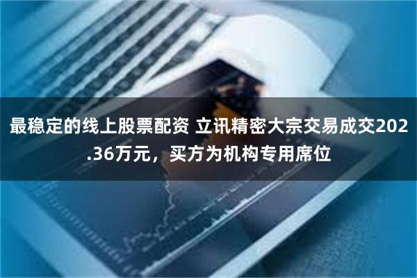 最稳定的线上股票配资 立讯精密大宗交易成交202.36万元，买方为机构专用席位